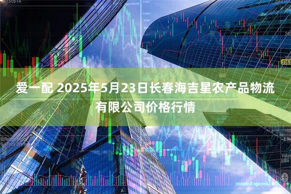 爱一配 2025年5月23日长春海吉星农产品物流有限公司价格行情