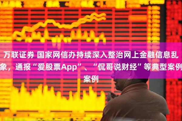 万联证券 国家网信办持续深入整治网上金融信息乱象，通报“爱股票App”、“侃哥说财经”等典型案例