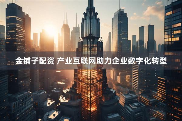 金铺子配资 产业互联网助力企业数字化转型