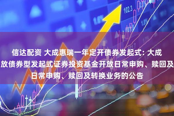 信达配资 大成惠瑞一年定开债券发起式: 大成惠瑞一年定期开放债券型发起式证券投资基金开放日常申购、赎回及转换业务的公告