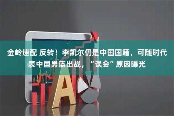 金岭速配 反转！李凯尔仍是中国国籍，可随时代表中国男篮出战，“误会”原因曝光