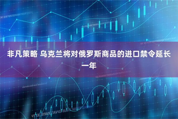 非凡策略 乌克兰将对俄罗斯商品的进口禁令延长一年
