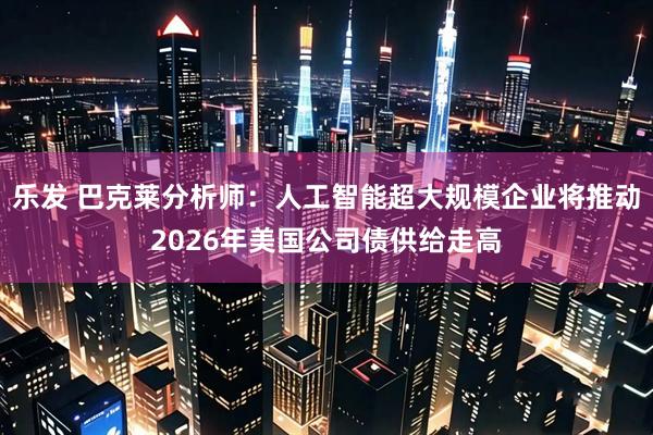 乐发 巴克莱分析师：人工智能超大规模企业将推动2026年美国公司债供给走高