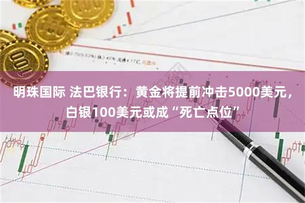 明珠国际 法巴银行：黄金将提前冲击5000美元，白银100美元或成“死亡点位”
