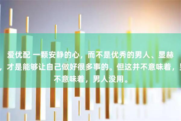 爱优配 一颗安静的心，而不是优秀的男人、显赫的家世等，才是能够让自己做好很多事的。但这并不意味着，男人没用。