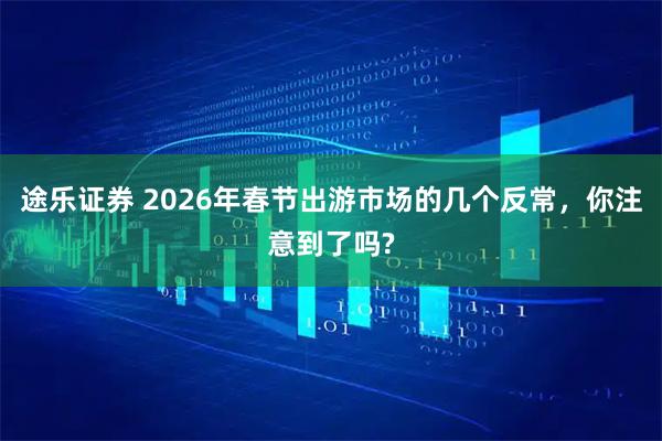 途乐证券 2026年春节出游市场的几个反常，你注意到了吗?