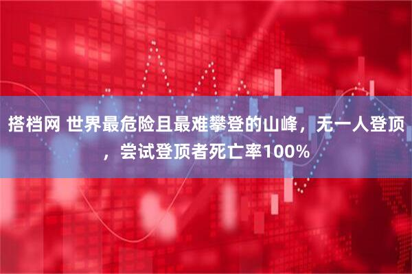 搭档网 世界最危险且最难攀登的山峰，无一人登顶，尝试登顶者死亡率100%
