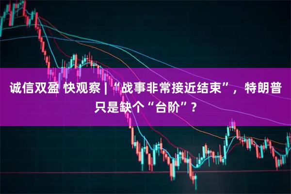诚信双盈 快观察 | “战事非常接近结束”，特朗普只是缺个“台阶”？
