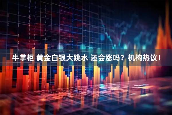牛掌柜 黄金白银大跳水 还会涨吗？机构热议！