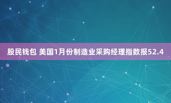 股民钱包 美国1月份制造业采购经理指数报52.4
