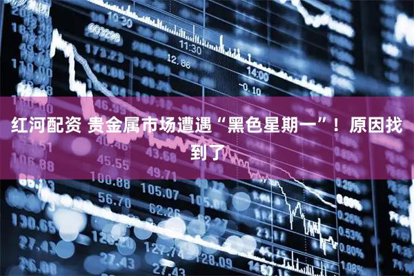 红河配资 贵金属市场遭遇“黑色星期一”！原因找到了