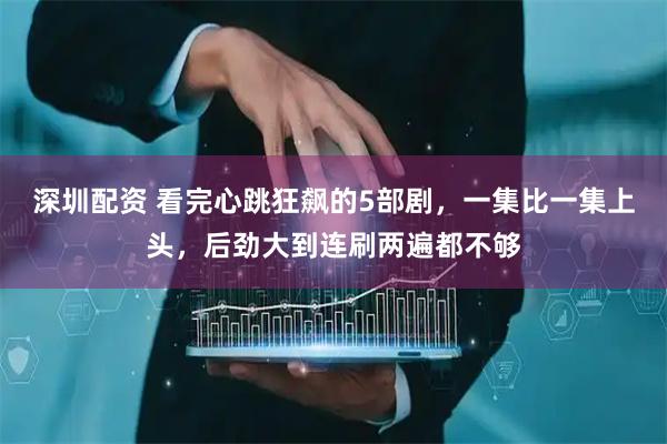 深圳配资 看完心跳狂飙的5部剧，一集比一集上头，后劲大到连刷两遍都不够