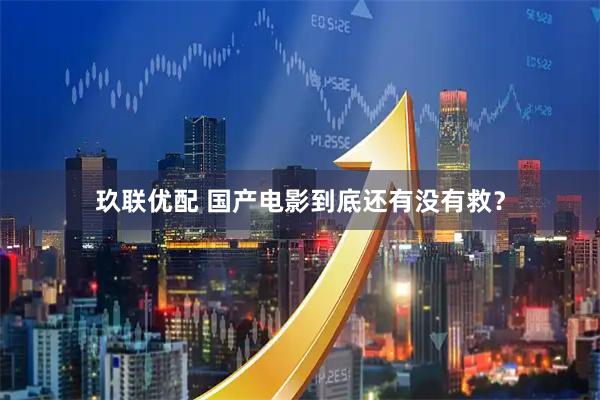 玖联优配 国产电影到底还有没有救？